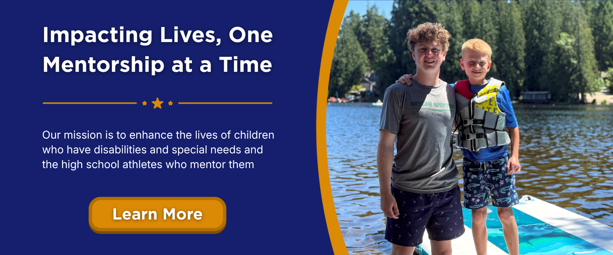 Impacting Lives, One Mentorship at a Time. Our mission is to enhance the lives of children who have disabilities and special needs and the high school athletes who mentor them. Learn more