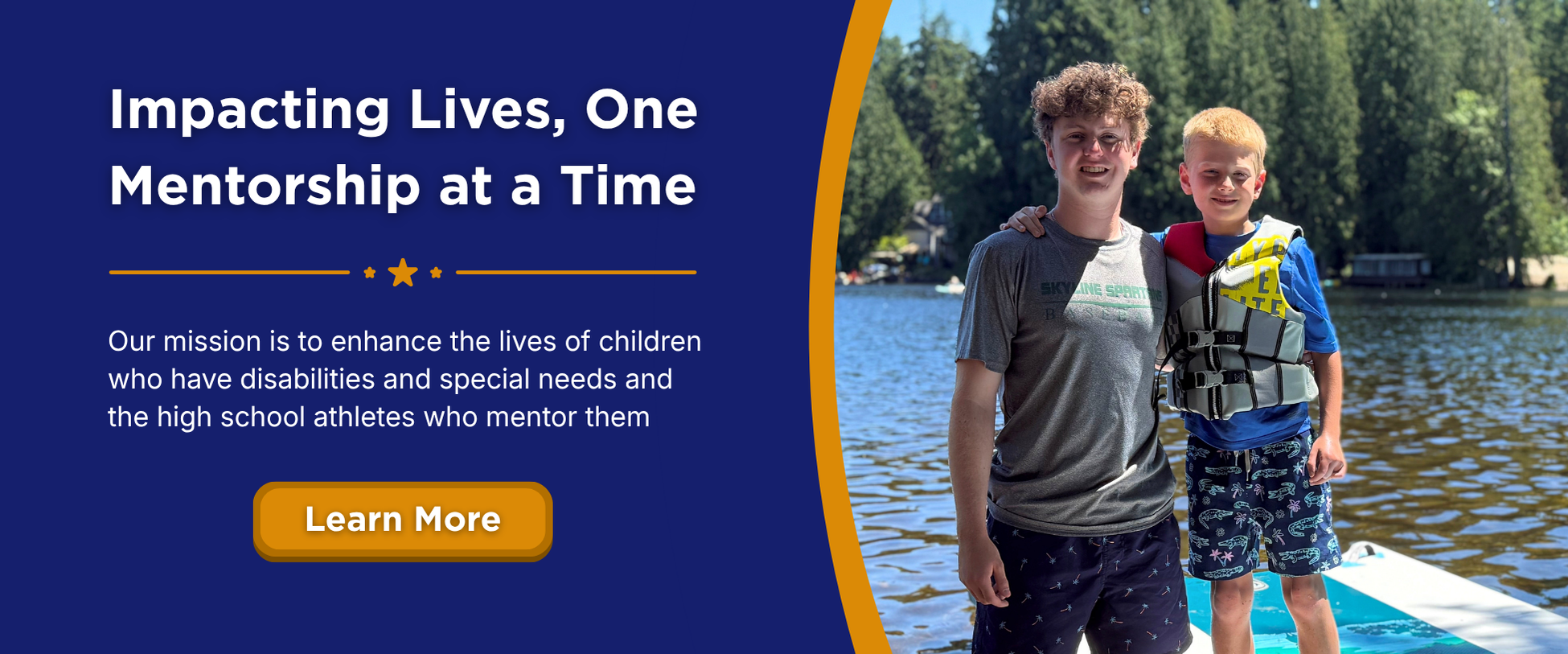 Impacting Lives, One Mentorship at a Time. Our mission is to enhance the lives of children who have disabilities and special needs and the high school athletes who mentor them. Learn more