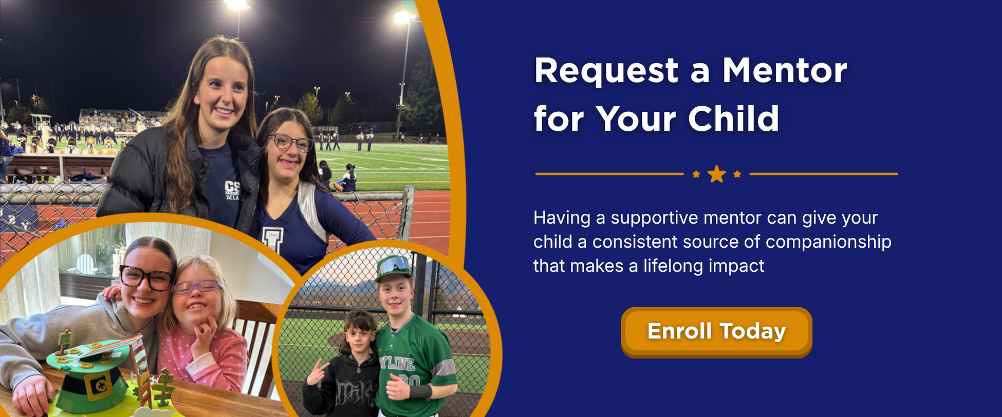 Request a Mentor for Your Child. Having a supportive mentor can give your child a consistent source of companionship that makes a lifelong impact. Apply now